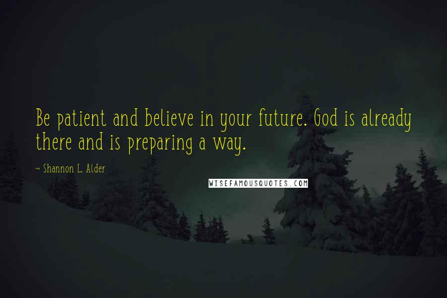 Shannon L. Alder Quotes: Be patient and believe in your future. God is already there and is preparing a way.