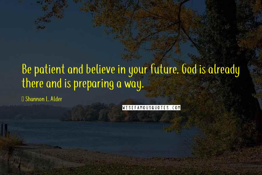 Shannon L. Alder Quotes: Be patient and believe in your future. God is already there and is preparing a way.