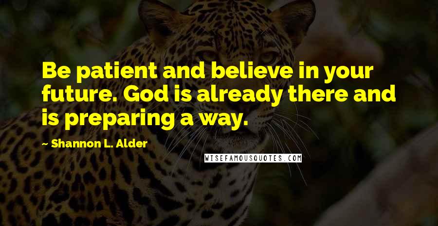 Shannon L. Alder Quotes: Be patient and believe in your future. God is already there and is preparing a way.