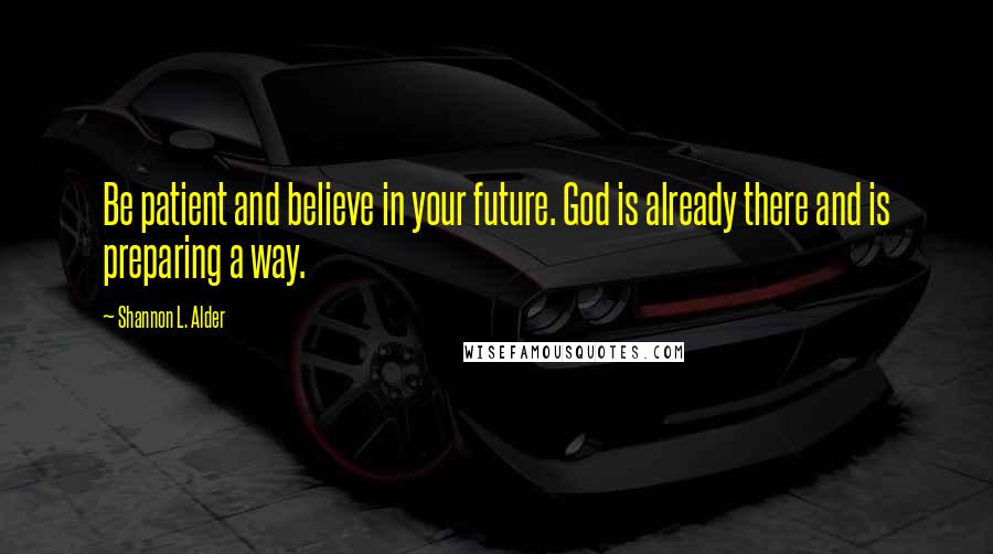 Shannon L. Alder Quotes: Be patient and believe in your future. God is already there and is preparing a way.