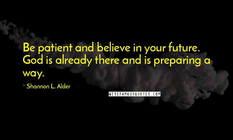 Shannon L. Alder Quotes: Be patient and believe in your future. God is already there and is preparing a way.