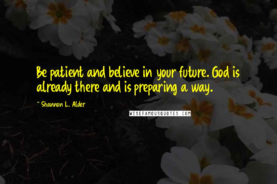 Shannon L. Alder Quotes: Be patient and believe in your future. God is already there and is preparing a way.
