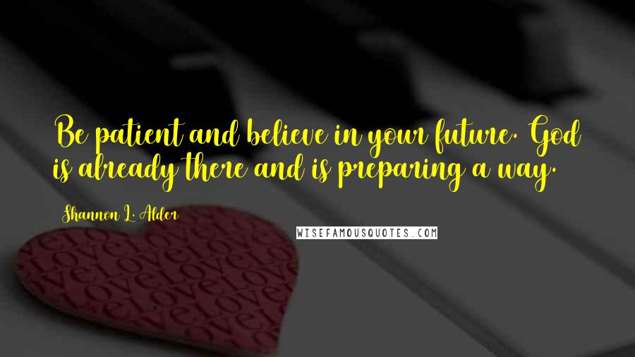 Shannon L. Alder Quotes: Be patient and believe in your future. God is already there and is preparing a way.