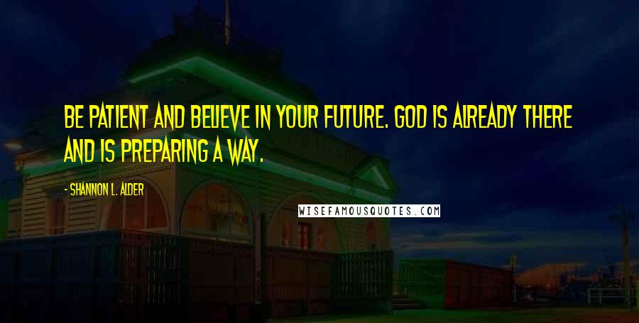 Shannon L. Alder Quotes: Be patient and believe in your future. God is already there and is preparing a way.