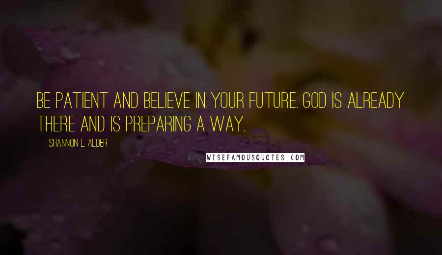 Shannon L. Alder Quotes: Be patient and believe in your future. God is already there and is preparing a way.