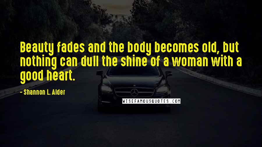 Shannon L. Alder Quotes: Beauty fades and the body becomes old, but nothing can dull the shine of a woman with a good heart.