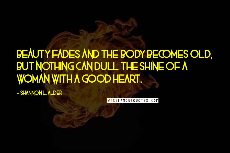 Shannon L. Alder Quotes: Beauty fades and the body becomes old, but nothing can dull the shine of a woman with a good heart.