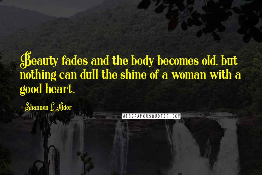 Shannon L. Alder Quotes: Beauty fades and the body becomes old, but nothing can dull the shine of a woman with a good heart.