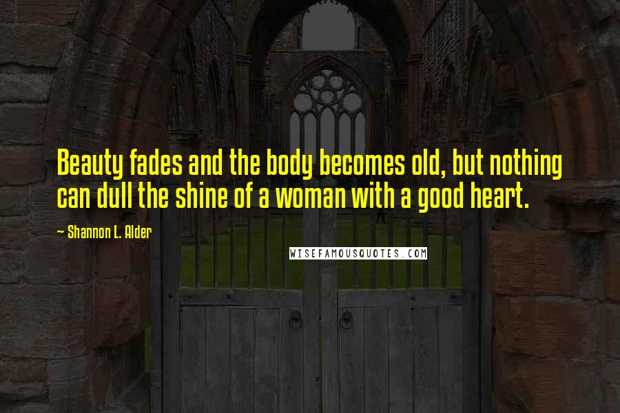 Shannon L. Alder Quotes: Beauty fades and the body becomes old, but nothing can dull the shine of a woman with a good heart.