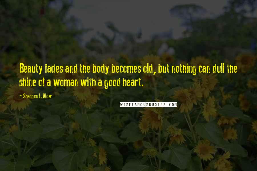 Shannon L. Alder Quotes: Beauty fades and the body becomes old, but nothing can dull the shine of a woman with a good heart.