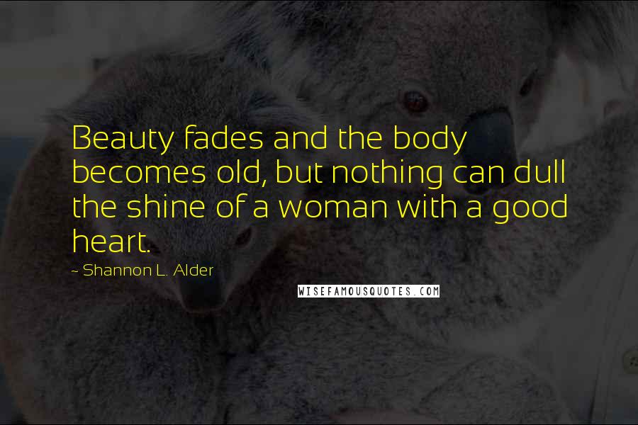 Shannon L. Alder Quotes: Beauty fades and the body becomes old, but nothing can dull the shine of a woman with a good heart.