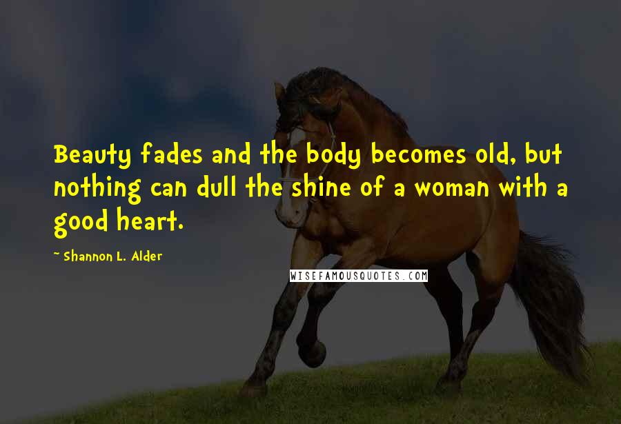 Shannon L. Alder Quotes: Beauty fades and the body becomes old, but nothing can dull the shine of a woman with a good heart.