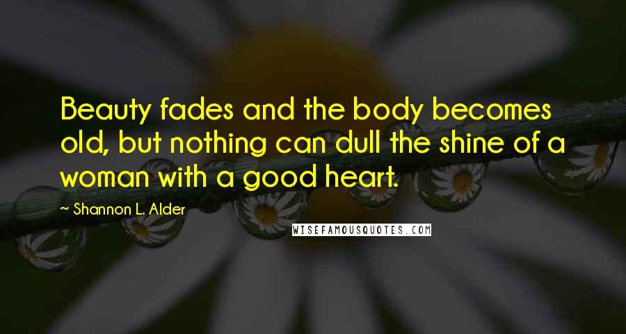 Shannon L. Alder Quotes: Beauty fades and the body becomes old, but nothing can dull the shine of a woman with a good heart.