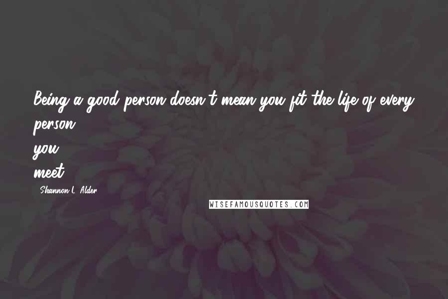 Shannon L. Alder Quotes: Being a good person doesn't mean you fit the life of every person you meet.