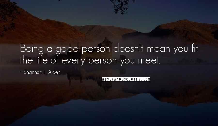 Shannon L. Alder Quotes: Being a good person doesn't mean you fit the life of every person you meet.