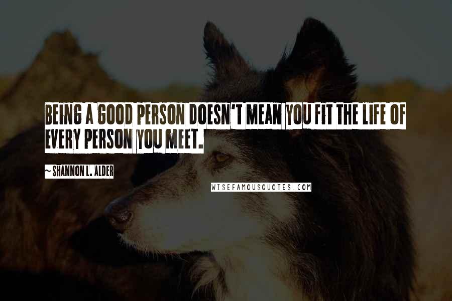 Shannon L. Alder Quotes: Being a good person doesn't mean you fit the life of every person you meet.