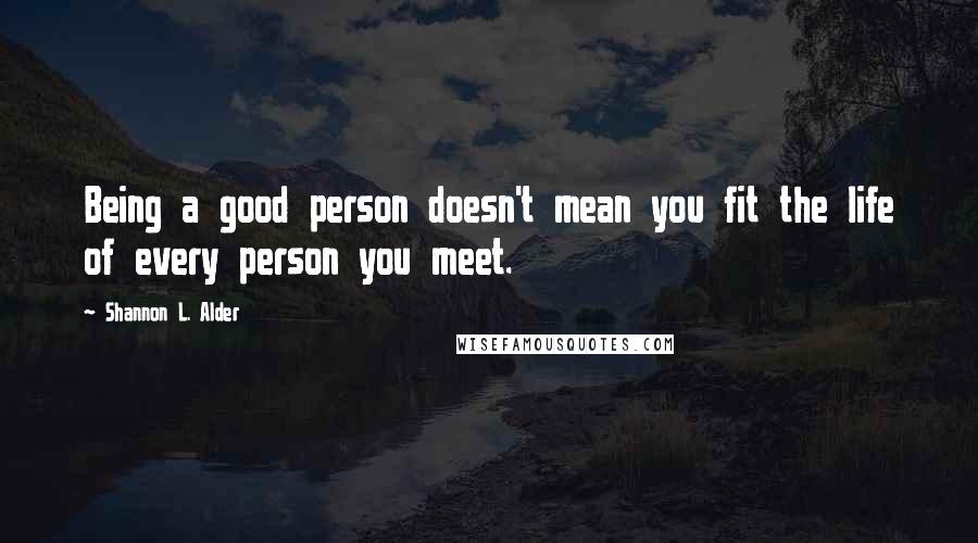 Shannon L. Alder Quotes: Being a good person doesn't mean you fit the life of every person you meet.