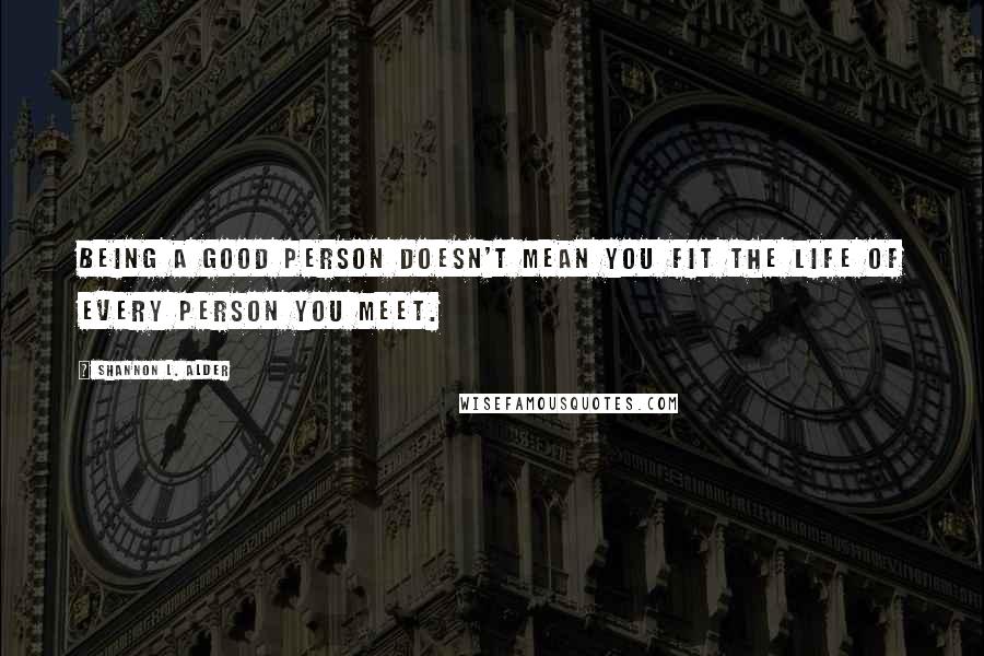 Shannon L. Alder Quotes: Being a good person doesn't mean you fit the life of every person you meet.