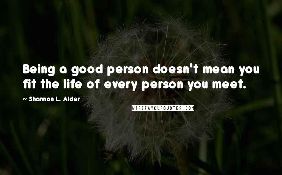 Shannon L. Alder Quotes: Being a good person doesn't mean you fit the life of every person you meet.