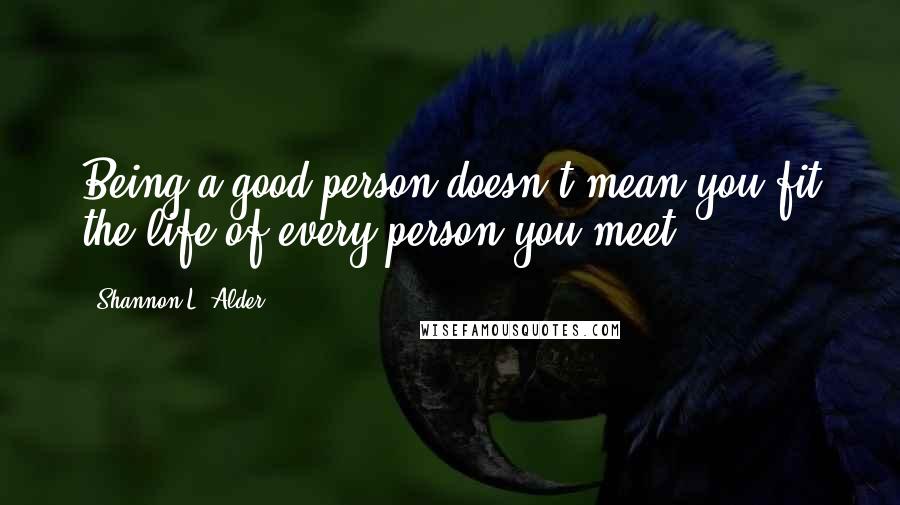 Shannon L. Alder Quotes: Being a good person doesn't mean you fit the life of every person you meet.