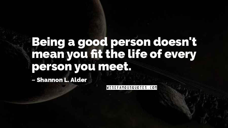 Shannon L. Alder Quotes: Being a good person doesn't mean you fit the life of every person you meet.