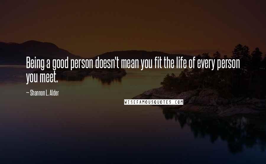 Shannon L. Alder Quotes: Being a good person doesn't mean you fit the life of every person you meet.