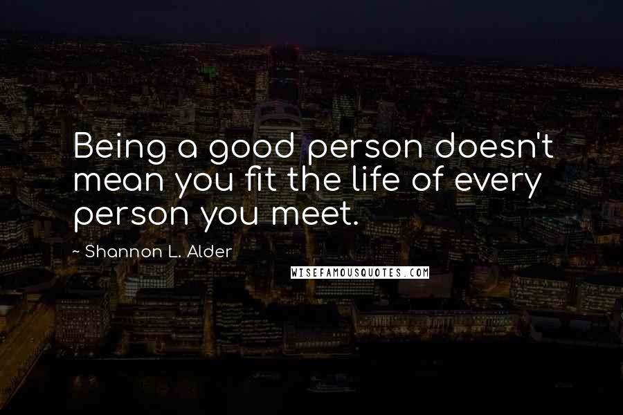 Shannon L. Alder Quotes: Being a good person doesn't mean you fit the life of every person you meet.