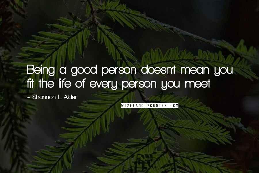 Shannon L. Alder Quotes: Being a good person doesn't mean you fit the life of every person you meet.