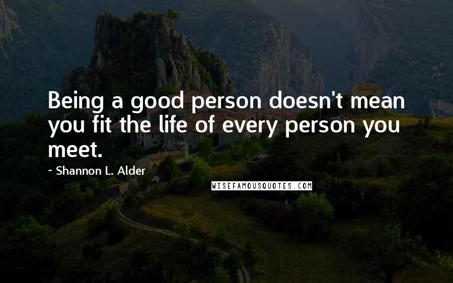 Shannon L. Alder Quotes: Being a good person doesn't mean you fit the life of every person you meet.