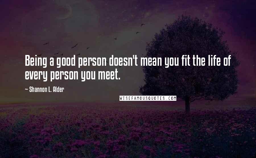 Shannon L. Alder Quotes: Being a good person doesn't mean you fit the life of every person you meet.