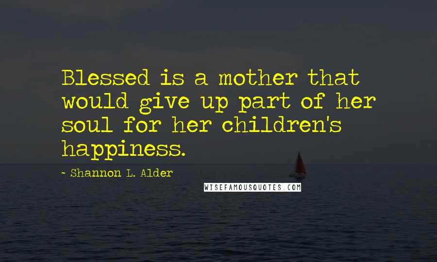 Shannon L. Alder Quotes: Blessed is a mother that would give up part of her soul for her children's happiness.