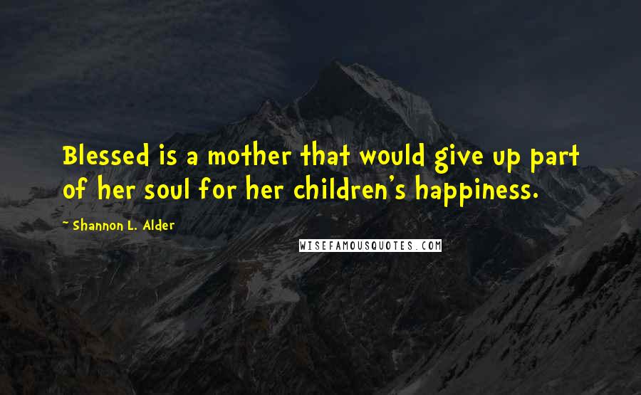 Shannon L. Alder Quotes: Blessed is a mother that would give up part of her soul for her children's happiness.