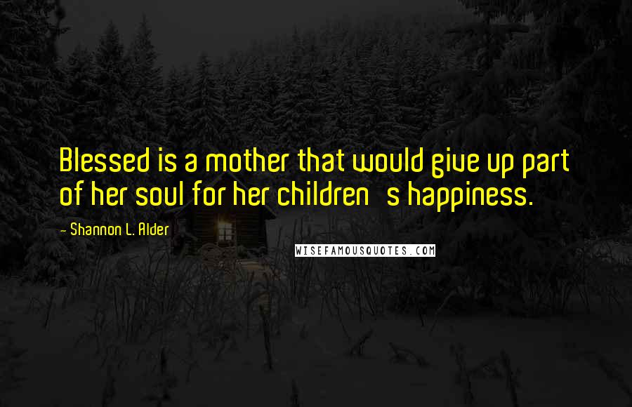 Shannon L. Alder Quotes: Blessed is a mother that would give up part of her soul for her children's happiness.