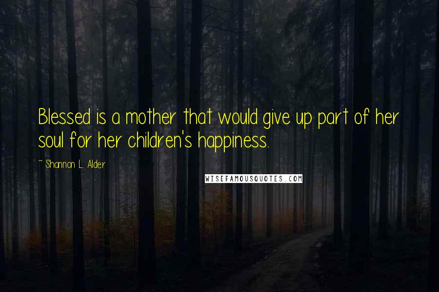 Shannon L. Alder Quotes: Blessed is a mother that would give up part of her soul for her children's happiness.