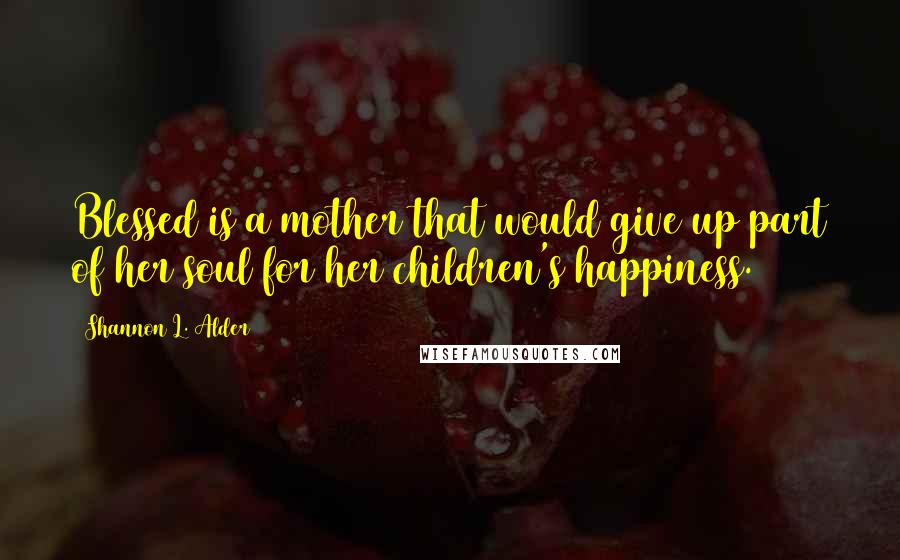 Shannon L. Alder Quotes: Blessed is a mother that would give up part of her soul for her children's happiness.