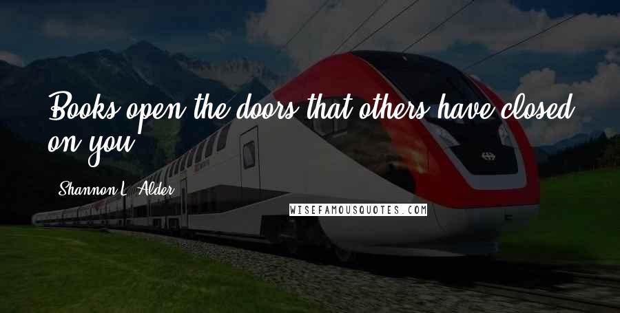 Shannon L. Alder Quotes: Books open the doors that others have closed on you.