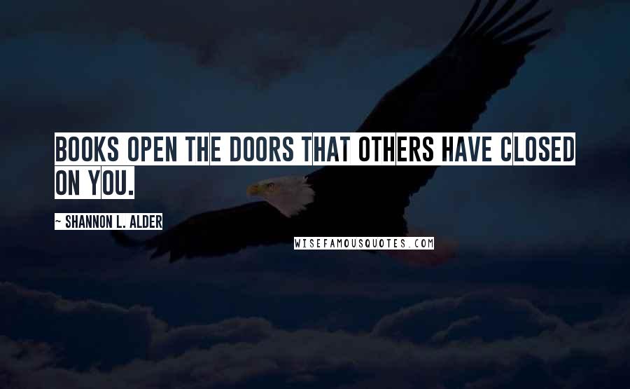 Shannon L. Alder Quotes: Books open the doors that others have closed on you.