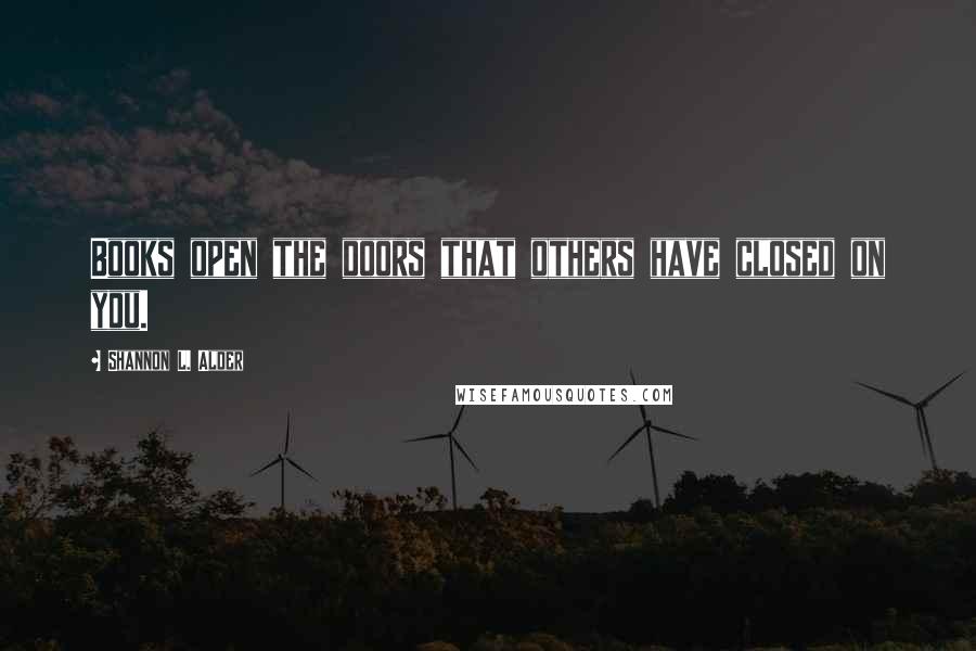 Shannon L. Alder Quotes: Books open the doors that others have closed on you.