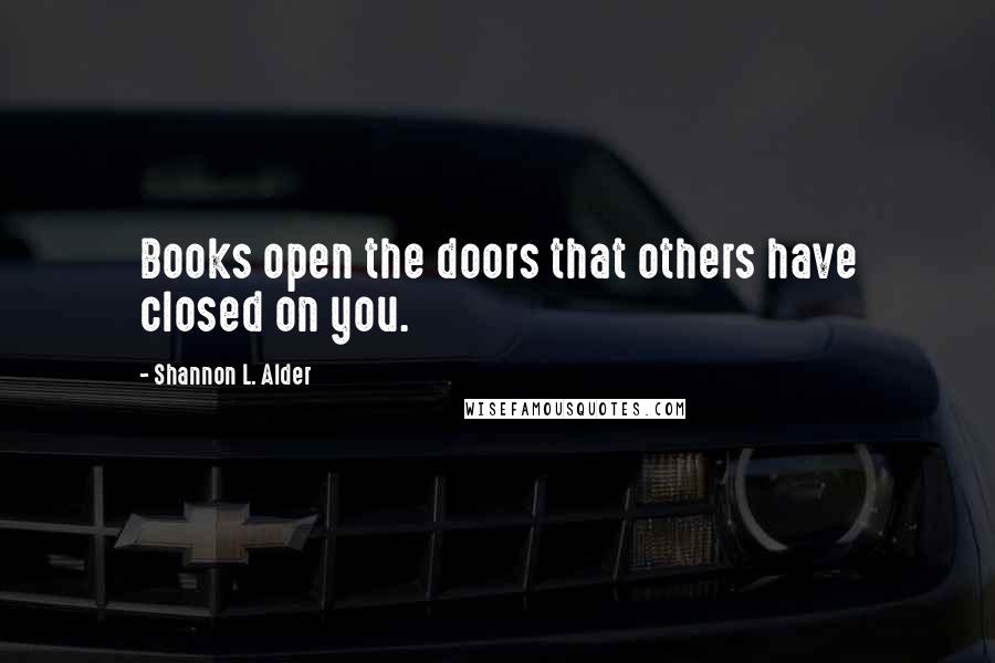 Shannon L. Alder Quotes: Books open the doors that others have closed on you.