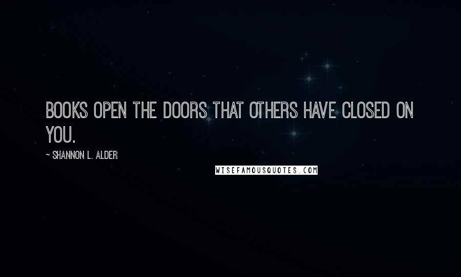 Shannon L. Alder Quotes: Books open the doors that others have closed on you.