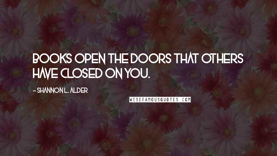 Shannon L. Alder Quotes: Books open the doors that others have closed on you.