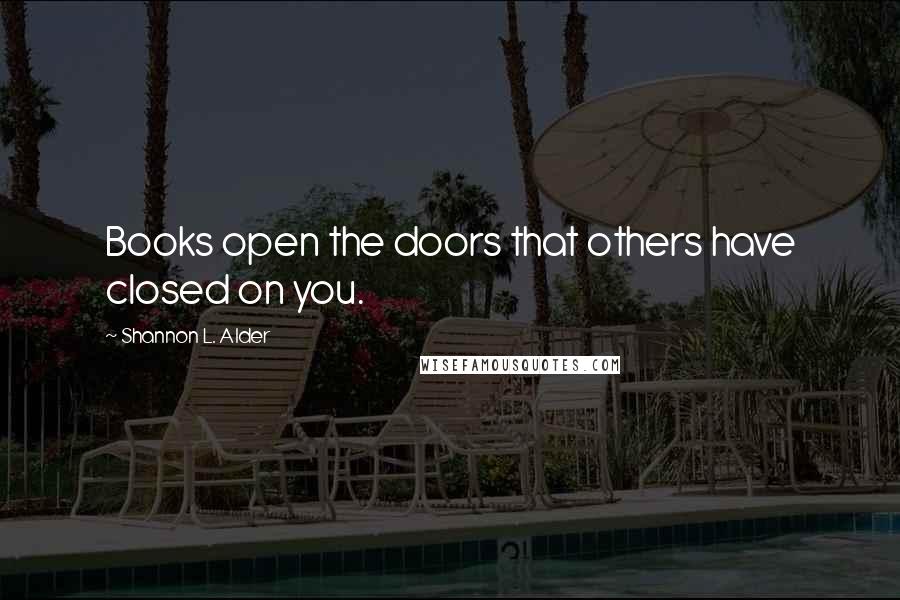 Shannon L. Alder Quotes: Books open the doors that others have closed on you.