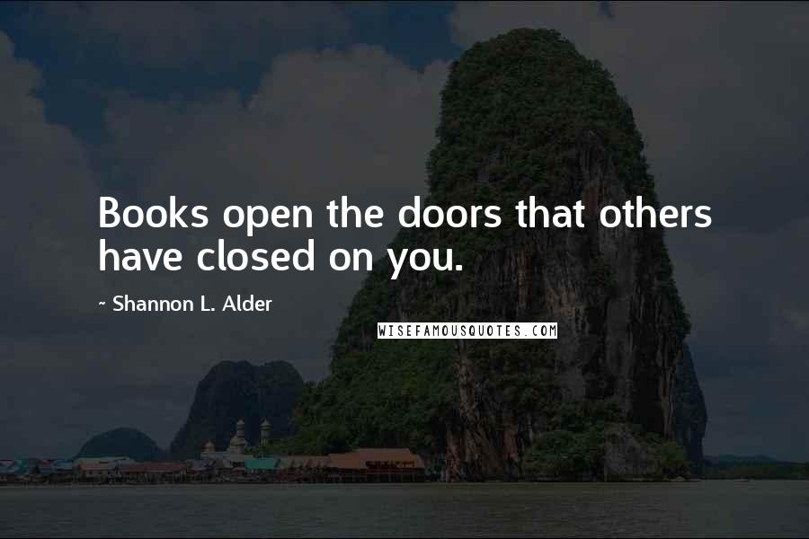 Shannon L. Alder Quotes: Books open the doors that others have closed on you.