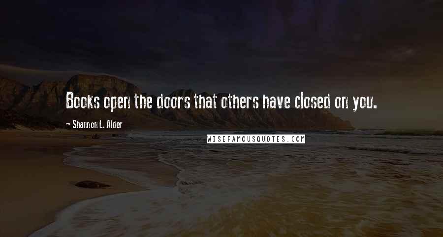 Shannon L. Alder Quotes: Books open the doors that others have closed on you.