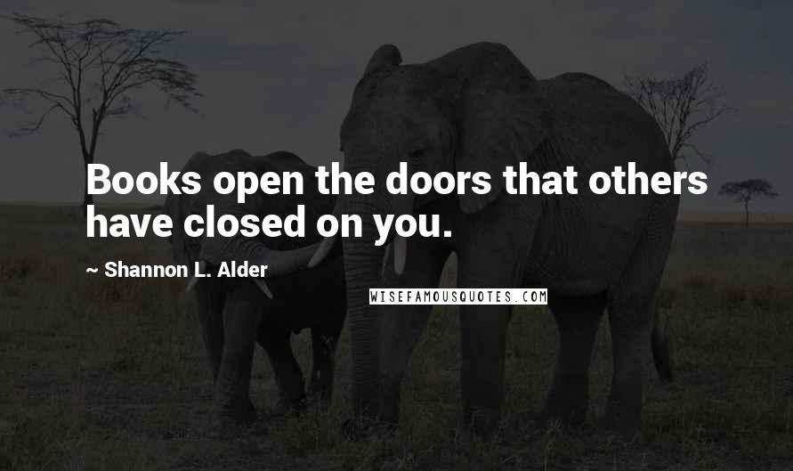 Shannon L. Alder Quotes: Books open the doors that others have closed on you.