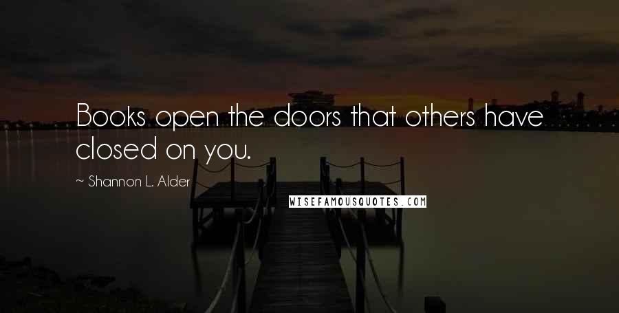 Shannon L. Alder Quotes: Books open the doors that others have closed on you.