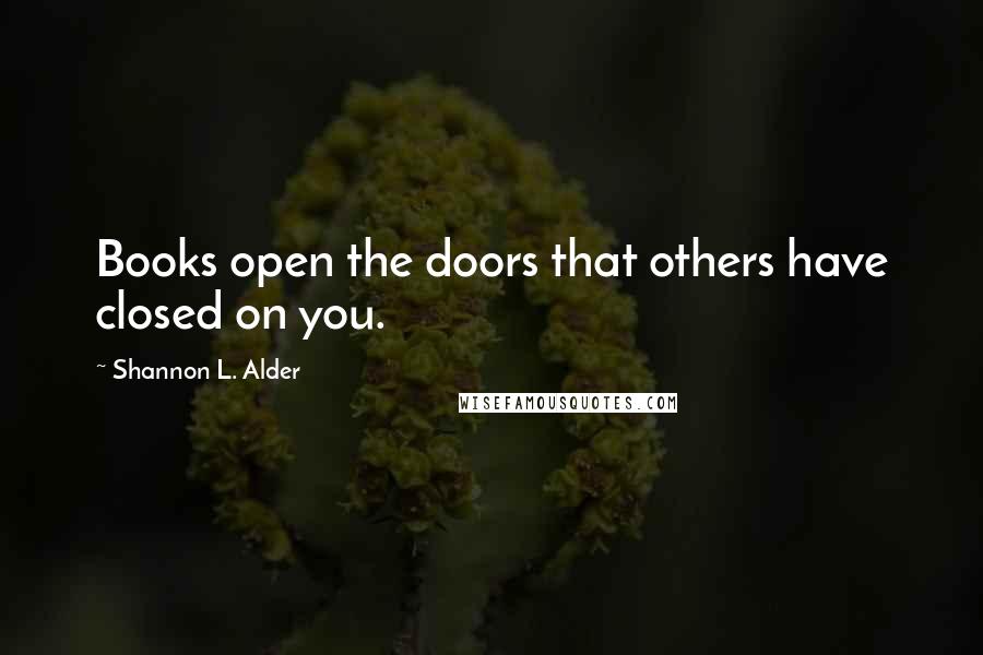 Shannon L. Alder Quotes: Books open the doors that others have closed on you.