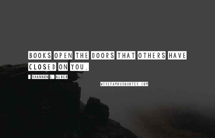 Shannon L. Alder Quotes: Books open the doors that others have closed on you.