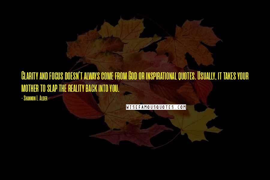 Shannon L. Alder Quotes: Clarity and focus doesn't always come from God or inspirational quotes. Usually, it takes your mother to slap the reality back into you.