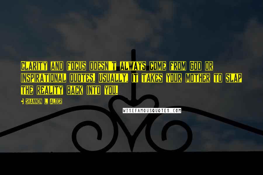 Shannon L. Alder Quotes: Clarity and focus doesn't always come from God or inspirational quotes. Usually, it takes your mother to slap the reality back into you.